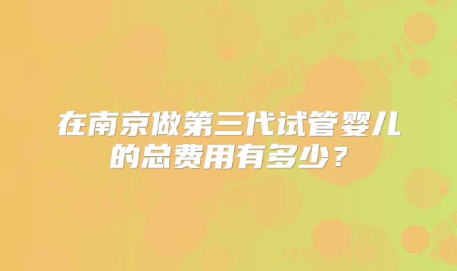 在南京做第三代试管婴儿的总费用有多少?