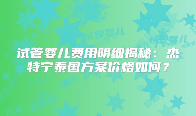 试管婴儿费用明细揭秘：杰特宁泰国方案价格如何？