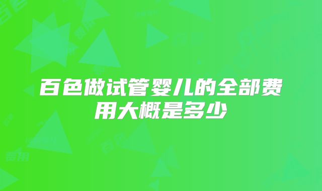 百色做试管婴儿的全部费用大概是多少