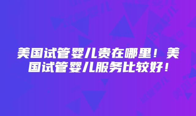 美国试管婴儿贵在哪里！美国试管婴儿服务比较好！