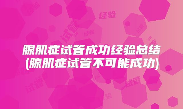 腺肌症试管成功经验总结(腺肌症试管不可能成功)