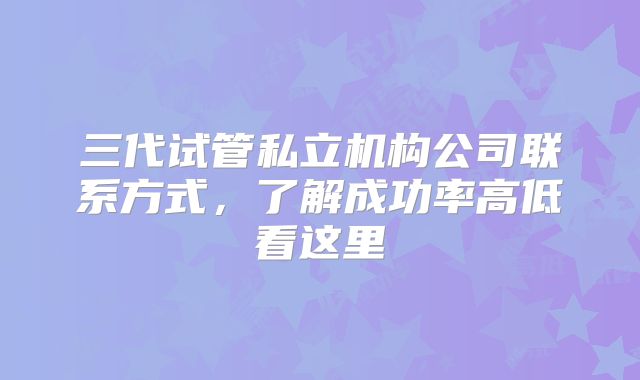 三代试管私立机构公司联系方式,了解成功率高低看这里