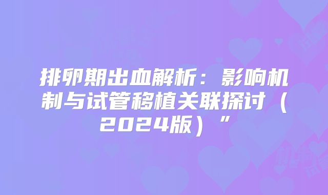 排卵期出血解析：影响机制与试管移植关联探讨（2024版）”