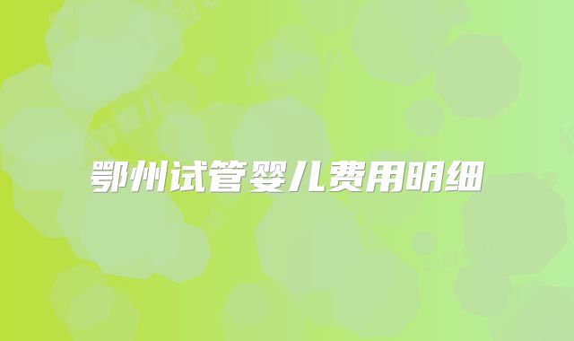 鄂州试管婴儿费用明细