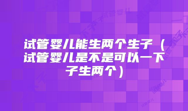 试管婴儿能生两个生子（试管婴儿是不是可以一下子生两个）