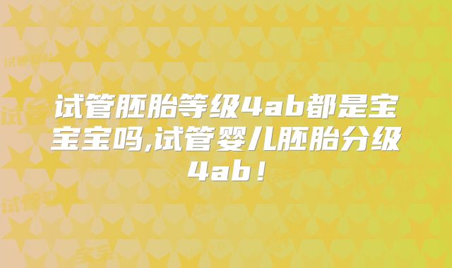 试管胚胎等级4ab都是宝宝宝吗,试管婴儿胚胎分级4ab！