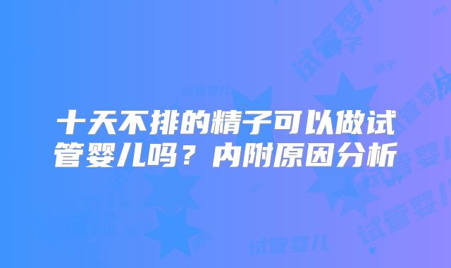 十天不排的精子可以做试管婴儿吗?内附原因分析