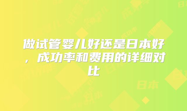 做试管婴儿好还是日本好，成功率和费用的详细对比