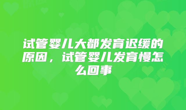 试管婴儿大都发育迟缓的原因,试管婴儿发育慢怎么回事