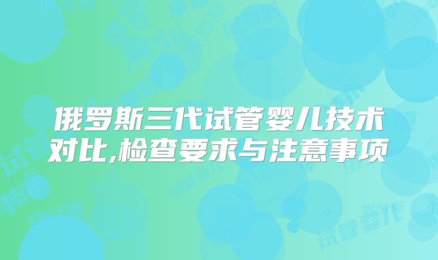 俄罗斯三代试管婴儿技术对比,检查要求与注意事项