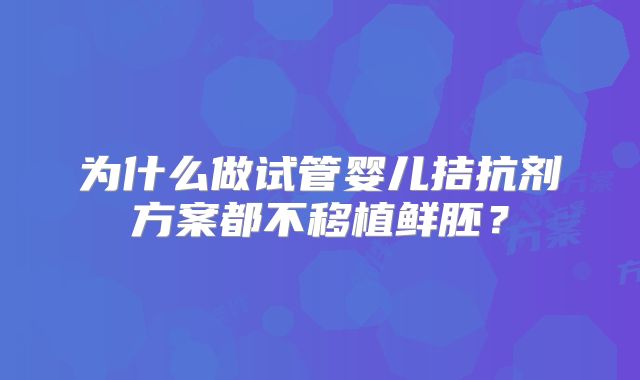 为什么做试管婴儿拮抗剂方案都不移植鲜胚？