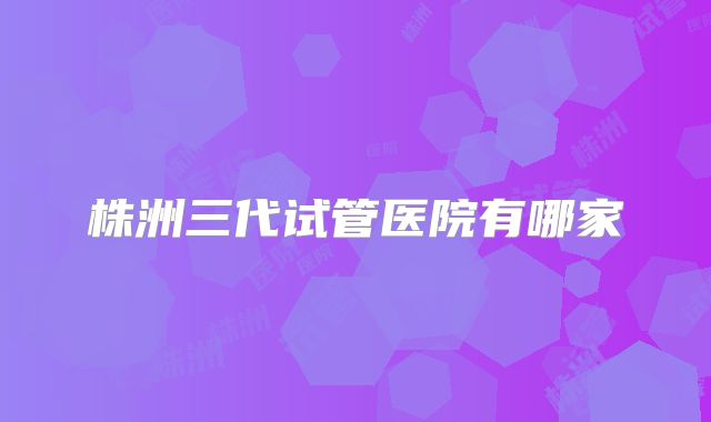 株洲三代试管医院有哪家