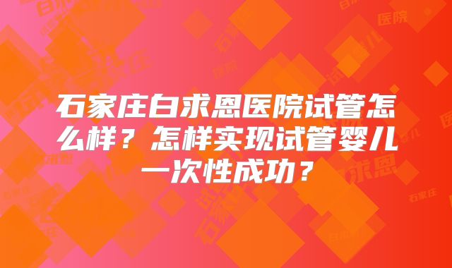 石家庄白求恩医院试管怎么样?怎样实现试管婴儿一次性成功?