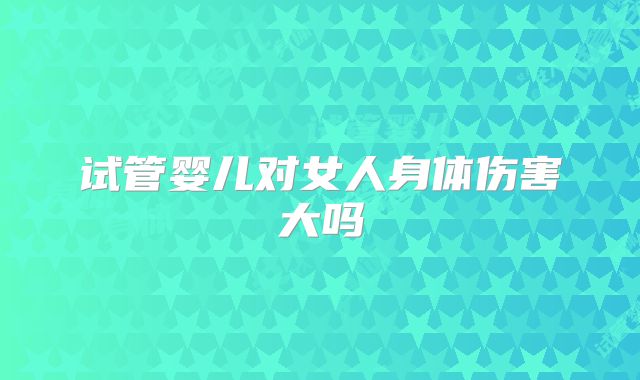 试管婴儿对女人身体伤害大吗