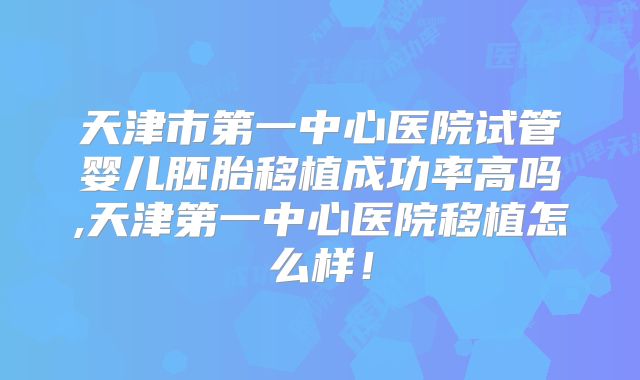 天津市第一中心医院试管婴儿胚胎移植成功率高吗,天津第一中心医院移植怎么样！