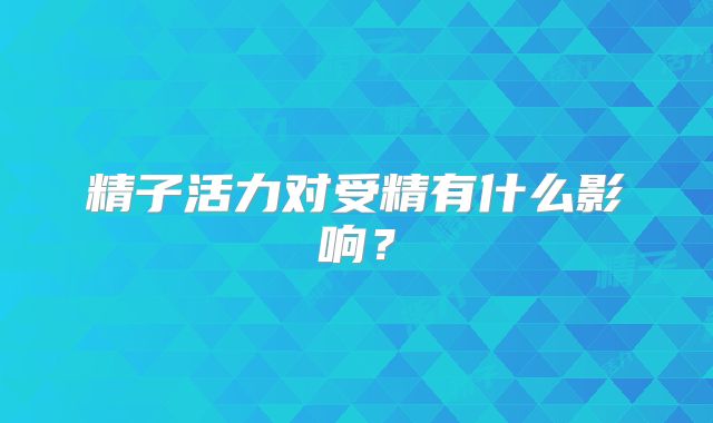 精子活力对受精有什么影响？