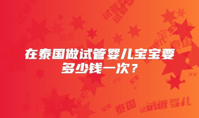 在泰国做试管婴儿宝宝要多少钱一次？