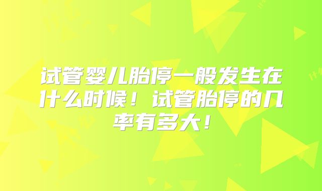 试管婴儿胎停一般发生在什么时候!试管胎停的几率有多大!
