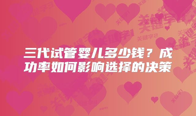 三代试管婴儿多少钱?成功率如何影响选择的决策