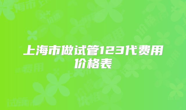 上海市做试管123代费用价格表