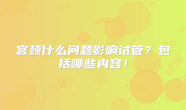宫颈什么问题影响试管？包括哪些内容！
