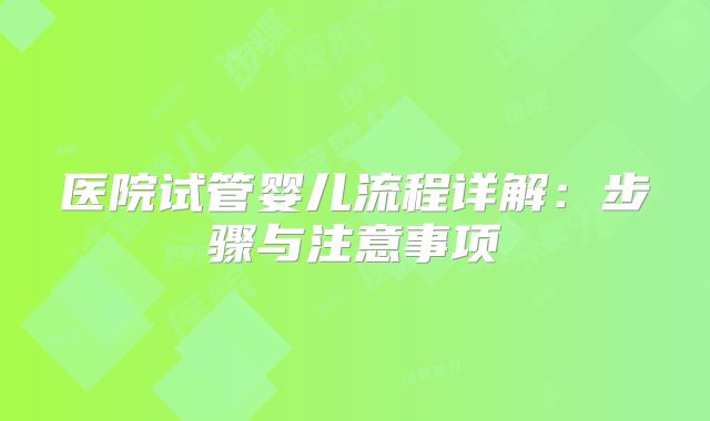 医院试管婴儿流程详解：步骤与注意事项