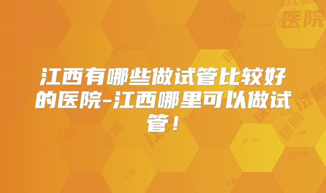 江西有哪些做试管比较好的医院-江西哪里可以做试管！