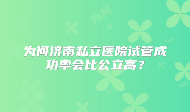 为何济南私立医院试管成功率会比公立高？