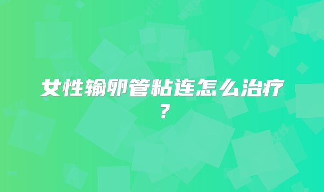 女性输卵管粘连怎么治疗？