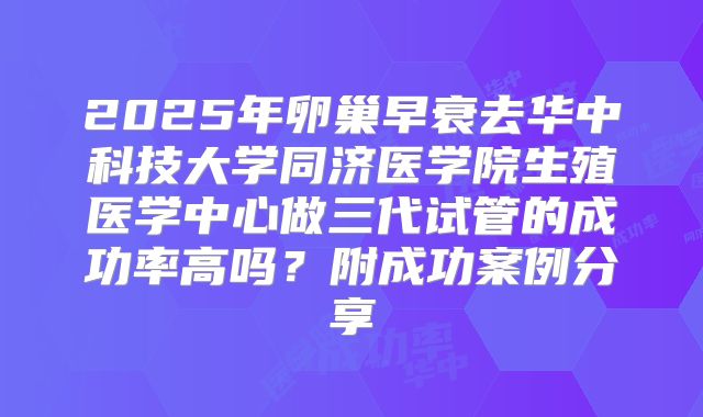 2025年卵巢早衰去华中科技大学同济医学院生殖医学中心做三代试管的成功率高吗?附成功案例分享