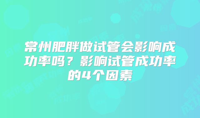 常州肥胖做试管会影响成功率吗？影响试管成功率的4个因素