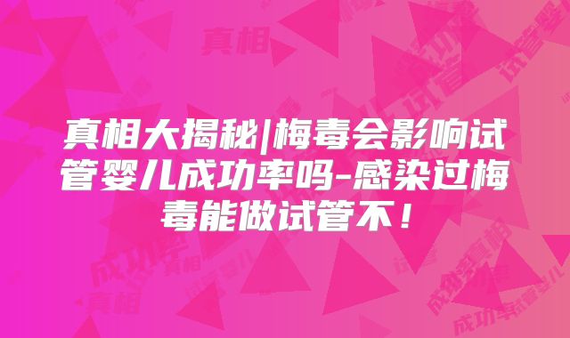 真相大揭秘|梅毒会影响试管婴儿成功率吗-感染过梅毒能做试管不!