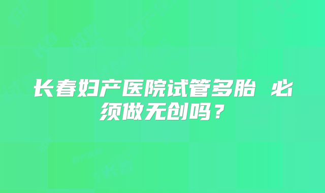 长春妇产医院试管多胎 必须做无创吗?