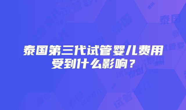 泰国第三代试管婴儿费用受到什么影响?