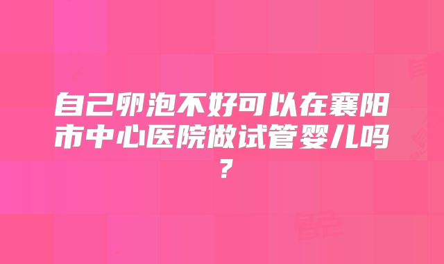 自己卵泡不好可以在襄阳市中心医院做试管婴儿吗?
