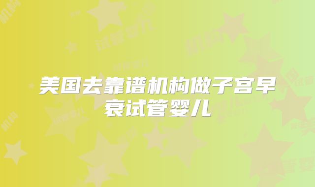 美国去靠谱机构做子宫早衰试管婴儿