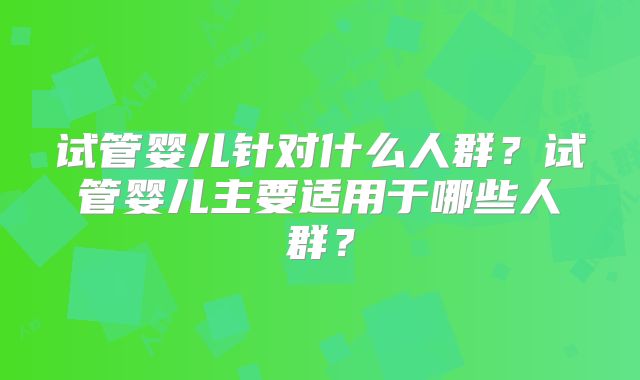 试管婴儿针对什么人群?试管婴儿主要适用于哪些人群?