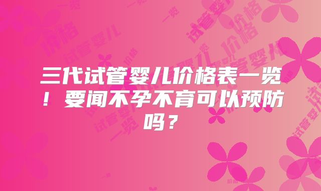 三代试管婴儿价格表一览！要闻不孕不育可以预防吗？