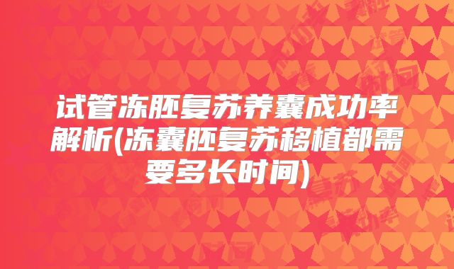 试管冻胚复苏养囊成功率解析(冻囊胚复苏移植都需要多长时间)