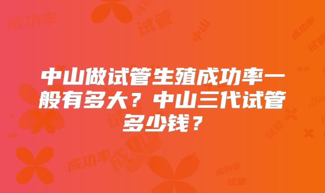 中山做试管生殖成功率一般有多大?中山三代试管多少钱?