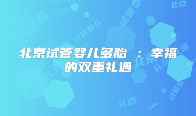 北京试管婴儿多胎 ：幸福的双重礼遇