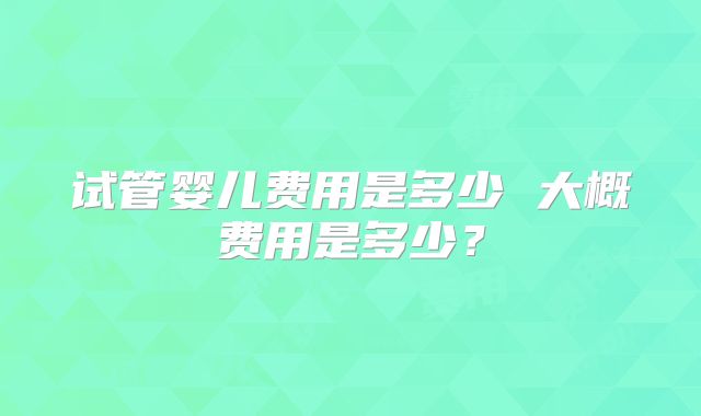 试管婴儿费用是多少 大概费用是多少?