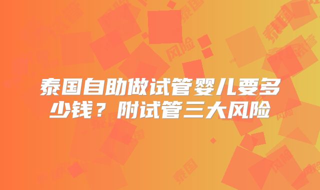 泰国自助做试管婴儿要多少钱？附试管三大风险