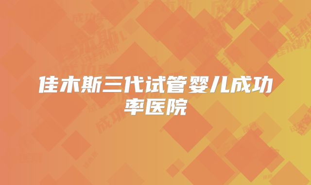 佳木斯三代试管婴儿成功率医院
