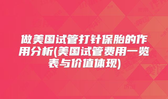 做美国试管打针保胎的作用分析(美国试管费用一览表与价值体现)