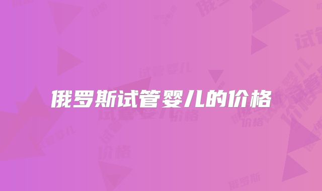 俄罗斯试管婴儿的价格