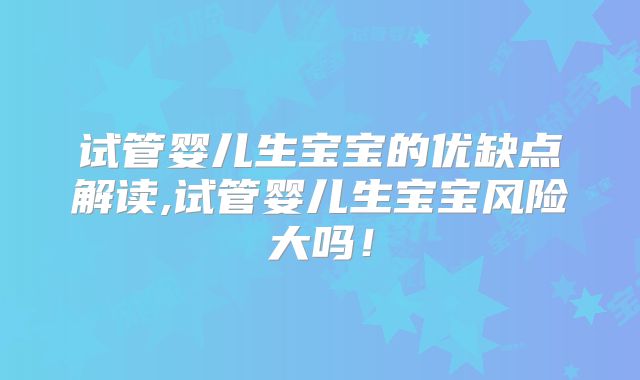 试管婴儿生宝宝的优缺点解读,试管婴儿生宝宝风险大吗！
