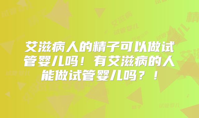 艾滋病人的精子可以做试管婴儿吗!有艾滋病的人能做试管婴儿吗?!
