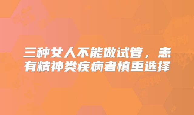 三种女人不能做试管,患有精神类疾病者慎重选择