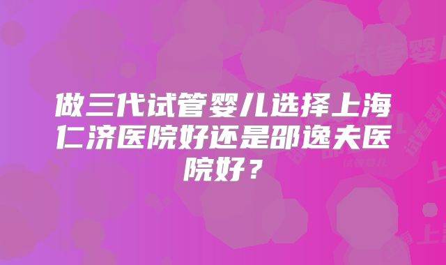 做三代试管婴儿选择上海仁济医院好还是邵逸夫医院好？